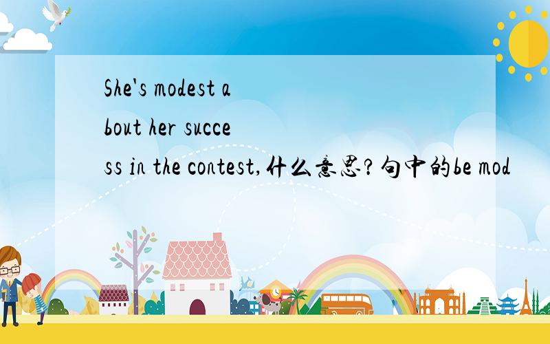 She's modest about her success in the contest,什么意思?句中的be mod