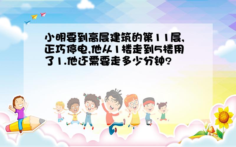 小明要到高层建筑的第11层,正巧停电,他从1楼走到5楼用了1.他还需要走多少分钟?