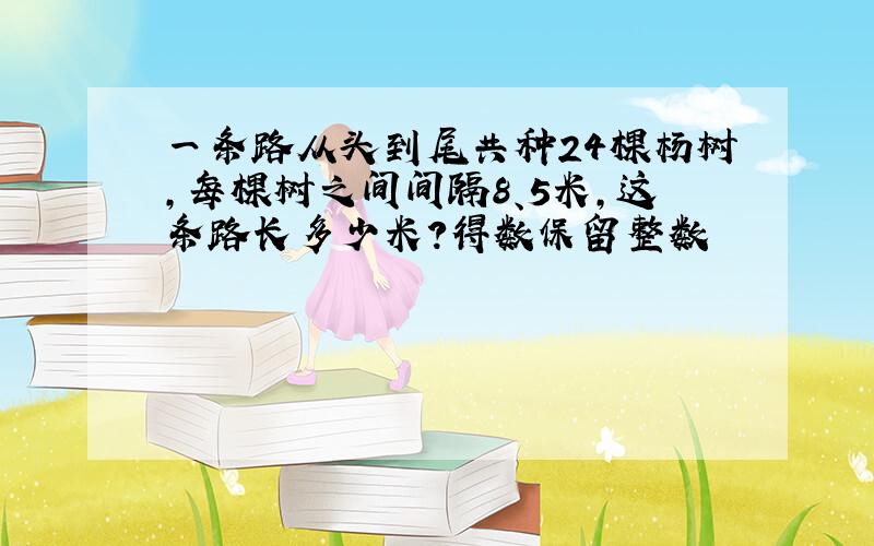 一条路从头到尾共种24棵杨树,每棵树之间间隔8、5米,这条路长多少米?得数保留整数