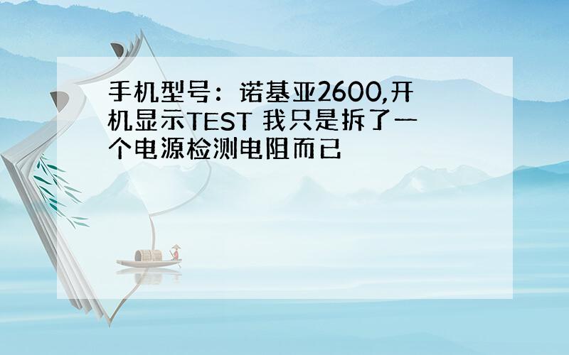 手机型号：诺基亚2600,开机显示TEST 我只是拆了一个电源检测电阻而已