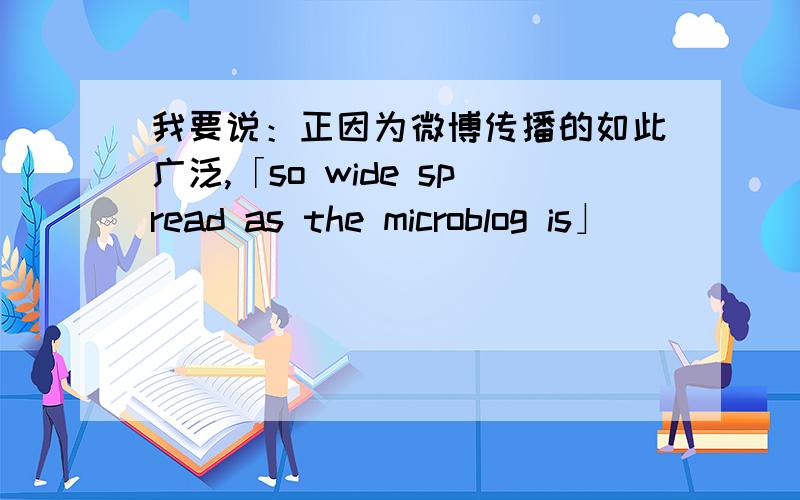 我要说：正因为微博传播的如此广泛,「so wide spread as the microblog is」