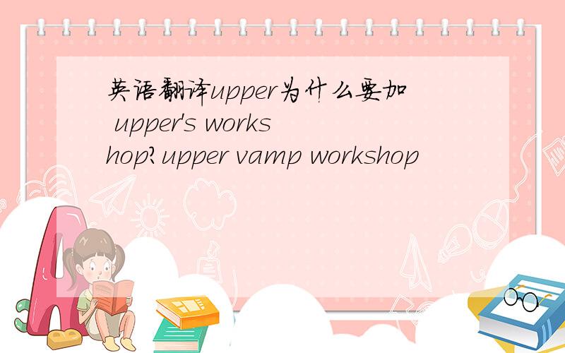 英语翻译upper为什么要加 upper's workshop?upper vamp workshop