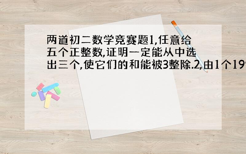 两道初二数学竞赛题1,任意给五个正整数,证明一定能从中选出三个,使它们的和能被3整除.2,由1个1994组成一个四位数,