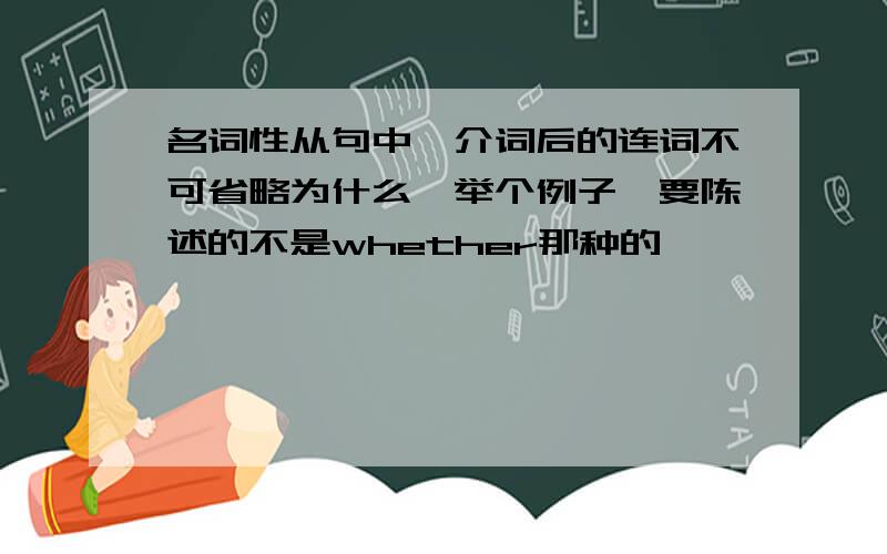 名词性从句中,介词后的连词不可省略为什么,举个例子,要陈述的不是whether那种的