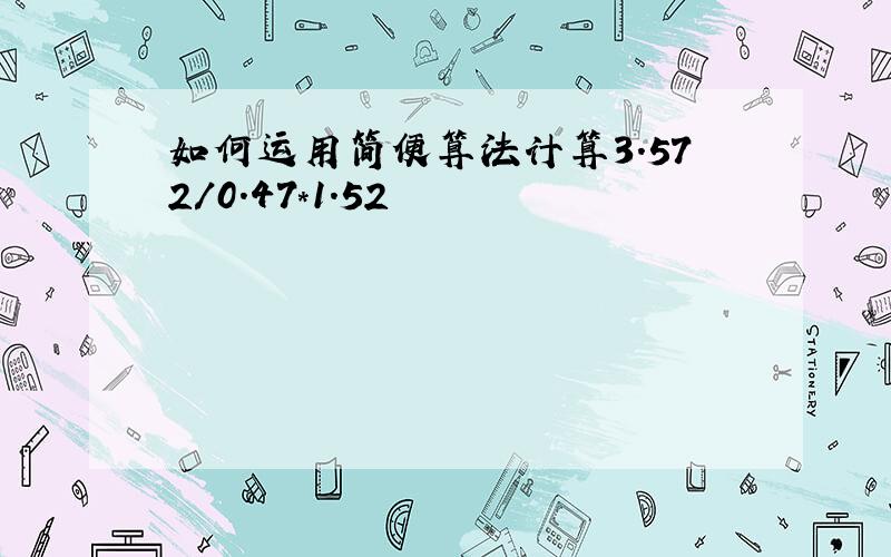 如何运用简便算法计算3.572/0.47*1.52