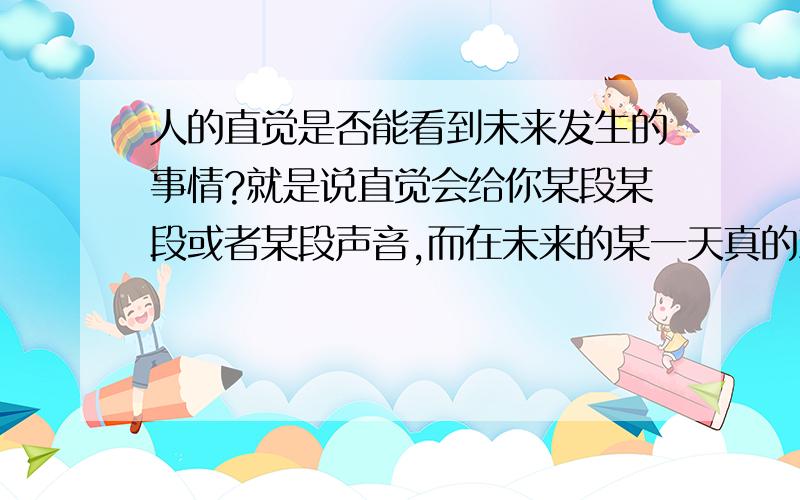 人的直觉是否能看到未来发生的事情?就是说直觉会给你某段某段或者某段声音,而在未来的某一天真的就看到了这件事的发生!