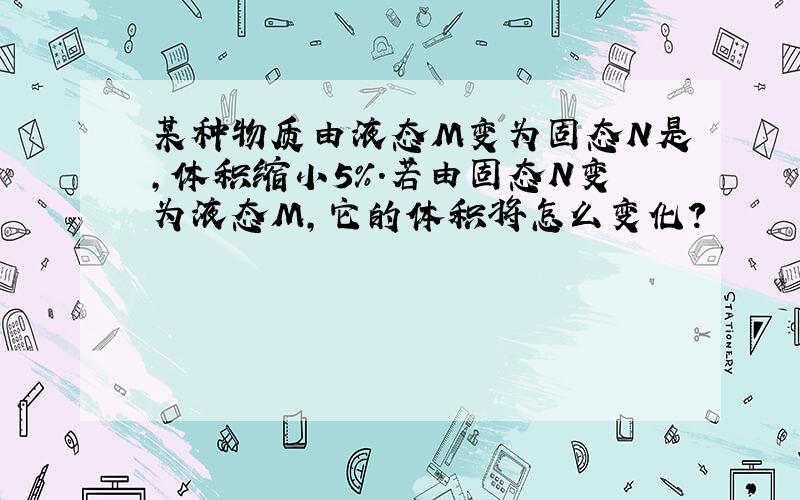 某种物质由液态M变为固态N是,体积缩小5%.若由固态N变为液态M,它的体积将怎么变化?