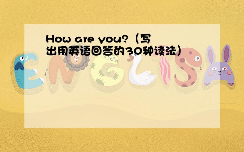 How are you?（写出用英语回答的30种读法）