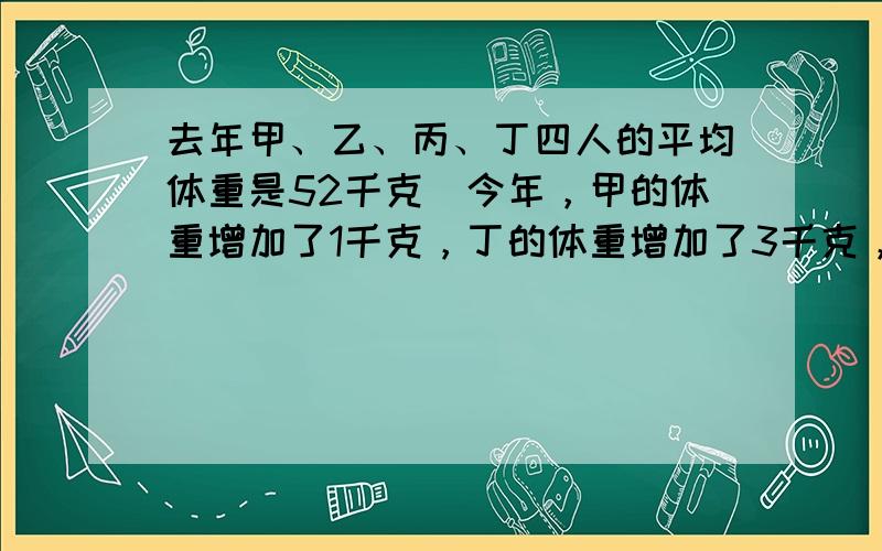 去年甲、乙、丙、丁四人的平均体重是52千克．今年，甲的体重增加了1千克，丁的体重增加了3千克，另外两人的体重保持不变．今