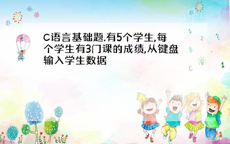 C语言基础题.有5个学生,每个学生有3门课的成绩,从键盘输入学生数据