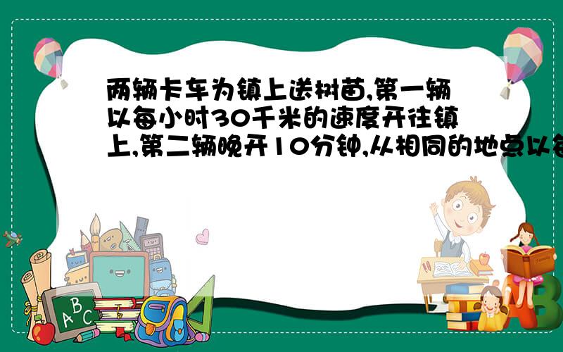 两辆卡车为镇上送树苗,第一辆以每小时30千米的速度开往镇上,第二辆晚开10分钟,从相同的地点以每小时40千米