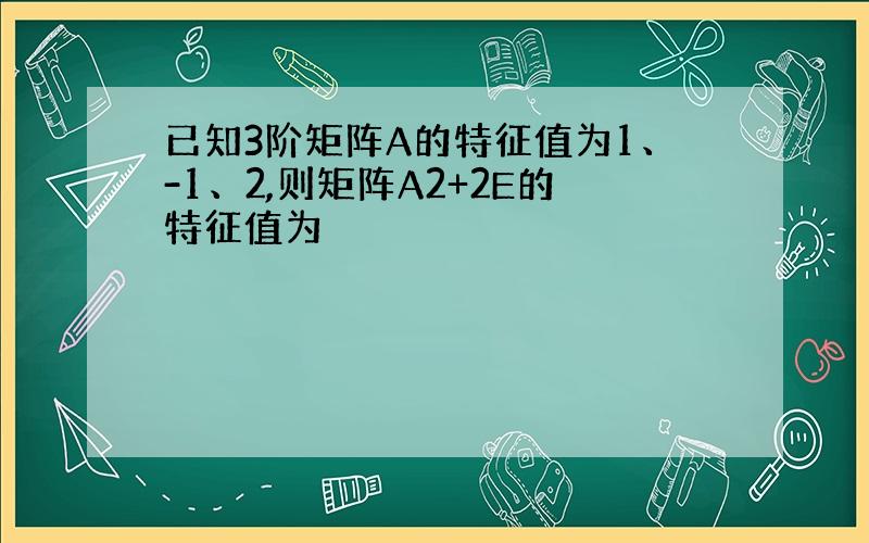 已知3阶矩阵A的特征值为1、-1、2,则矩阵A2+2E的特征值为