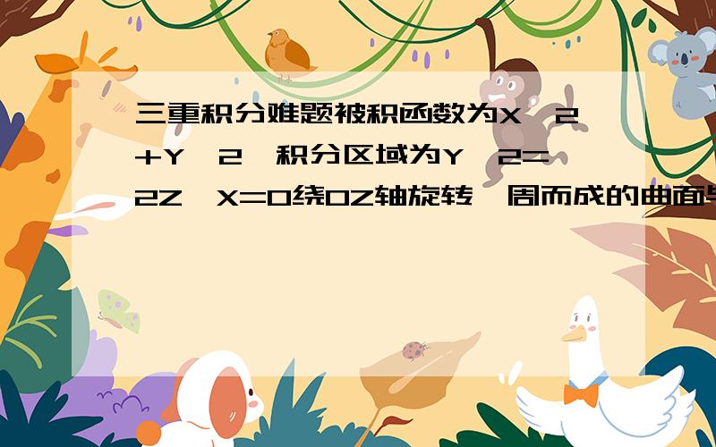 三重积分难题被积函数为X^2+Y^2,积分区域为Y^2=2Z,X=0绕0Z轴旋转一周而成的曲面与两平面Z=2、Z=8所围