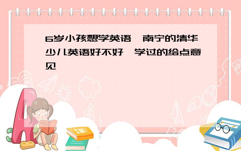 6岁小孩想学英语,南宁的清华少儿英语好不好,学过的给点意见,