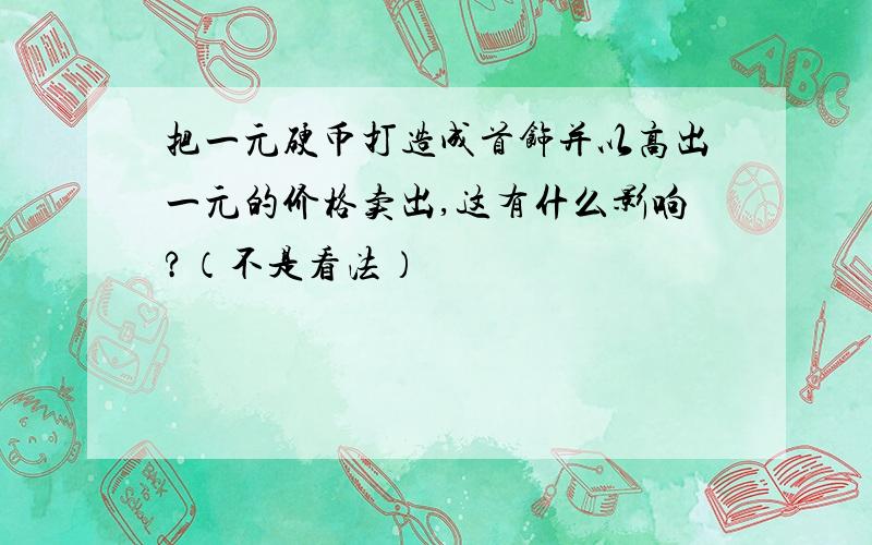 把一元硬币打造成首饰并以高出一元的价格卖出,这有什么影响?（不是看法）