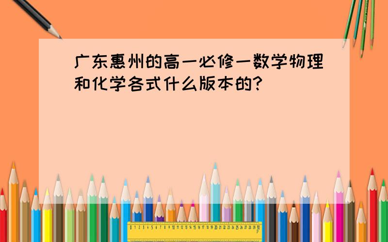 广东惠州的高一必修一数学物理和化学各式什么版本的?