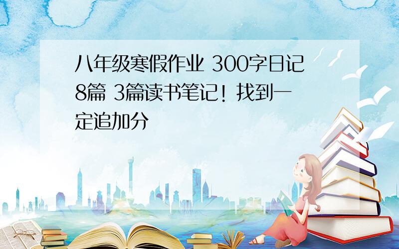 八年级寒假作业 300字日记8篇 3篇读书笔记! 找到一定追加分