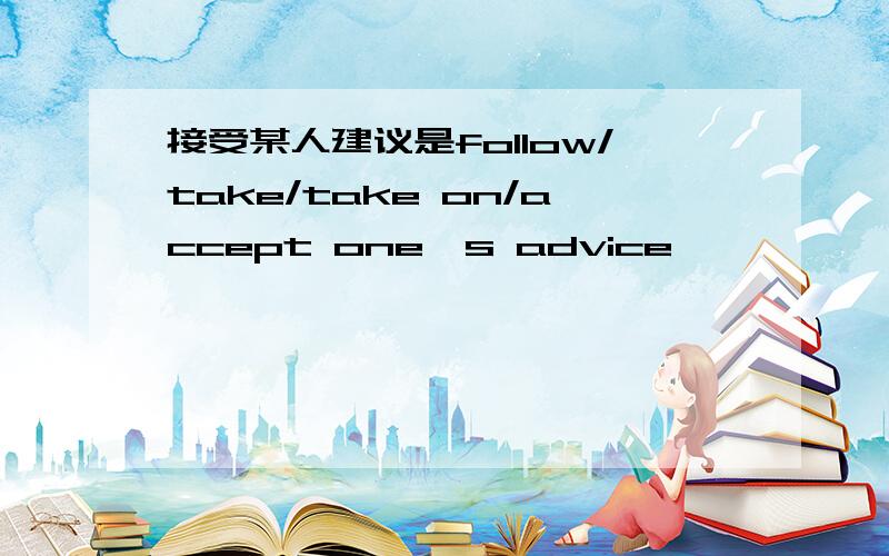 接受某人建议是follow/take/take on/accept one's advice ,