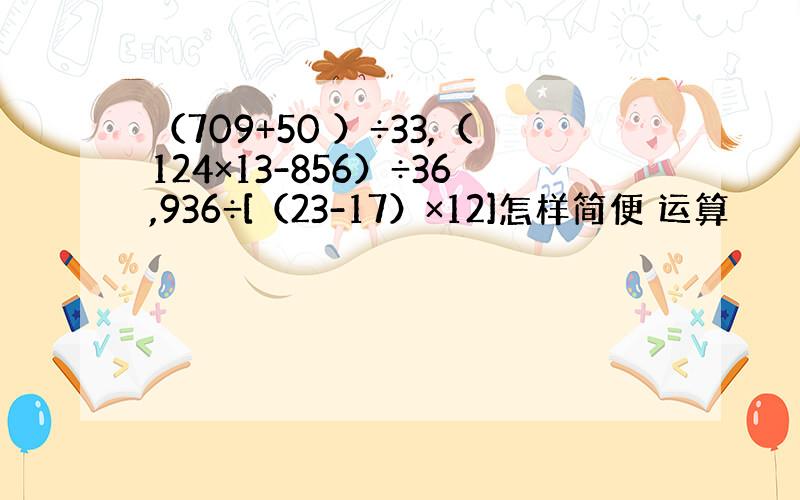 （709+50 ）÷33,（124×13-856）÷36,936÷[（23-17）×12]怎样简便 运算