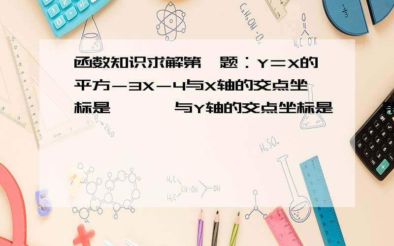 函数知识求解第一题：Y＝X的平方－3X－4与X轴的交点坐标是〔 〕,与Y轴的交点坐标是〔 〕.第二题：二次函数Y＝X的平