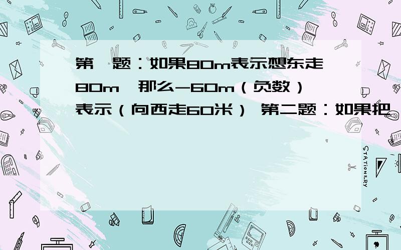 第一题：如果80m表示想东走80m,那么-60m（负数）表示（向西走60米） 第二题：如果把一