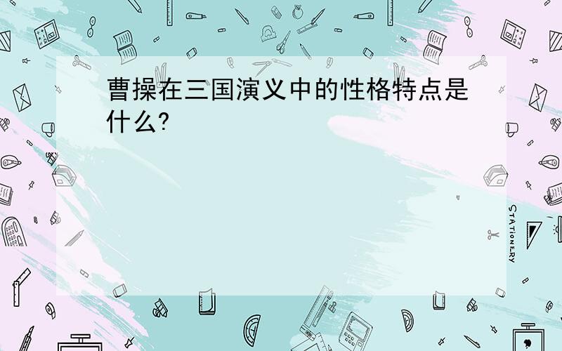 曹操在三国演义中的性格特点是什么?