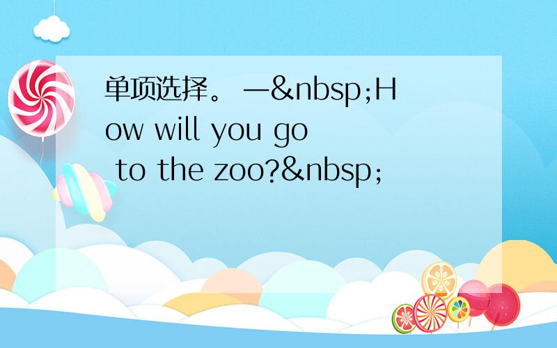 单项选择。 — How will you go to the zoo? 