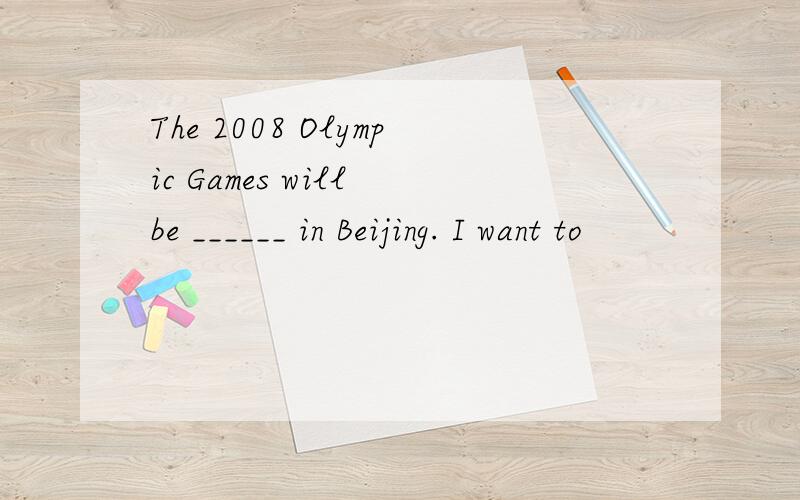 The 2008 Olympic Games will be ______ in Beijing. I want to