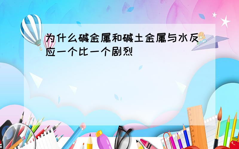 为什么碱金属和碱土金属与水反应一个比一个剧烈