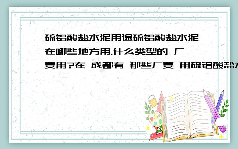 硫铝酸盐水泥用途硫铝酸盐水泥在哪些地方用.什么类型的 厂要用?在 成都有 那些厂要 用硫铝酸盐水泥?具体每年能用多