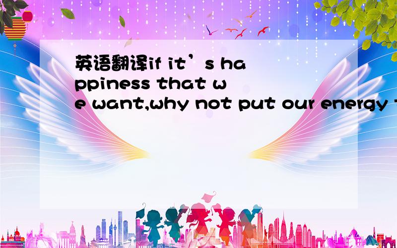 英语翻译if it’s happiness that we want,why not put our energy th