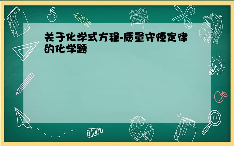 关于化学式方程-质量守恒定律的化学题