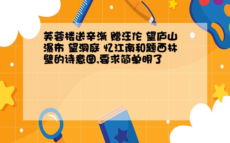 芙蓉楼送辛渐 赠汪伦 望庐山瀑布 望洞庭 忆江南和题西林壁的诗意图,要求简单明了