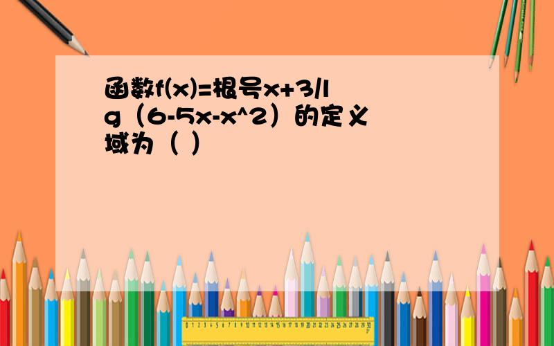 函数f(x)=根号x+3/lg（6-5x-x^2）的定义域为（ ）