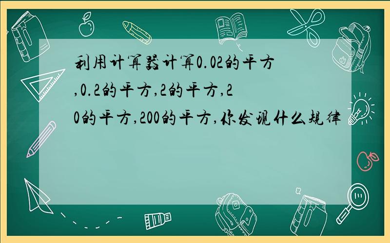 利用计算器计算0.02的平方,0.2的平方,2的平方,20的平方,200的平方,你发现什么规律