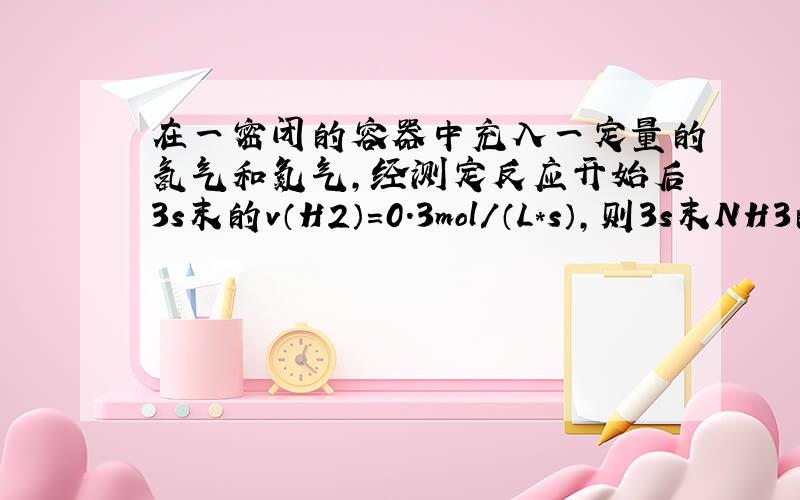 在一密闭的容器中充入一定量的氢气和氮气,经测定反应开始后3s末的v（H2）=0.3mol/（L*s）,则3s末NH3的浓