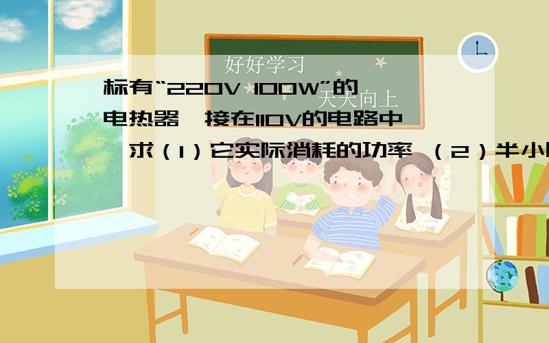 标有“220V 100W”的电热器,接在110V的电路中,求（1）它实际消耗的功率 （2）半小时后用电多少度