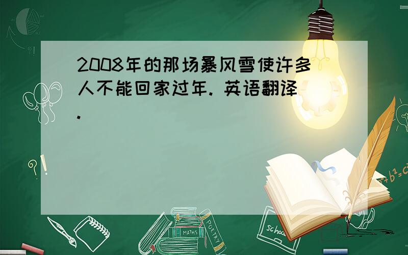 2008年的那场暴风雪使许多人不能回家过年. 英语翻译 .