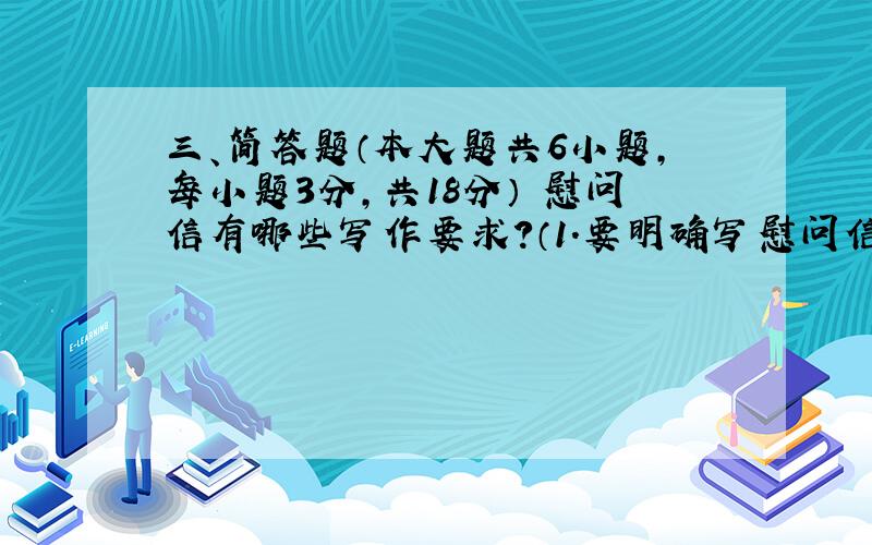 三、简答题（本大题共6小题,每小题3分,共18分） 慰问信有哪些写作要求?（1.要明确写慰问信的对象.2.语