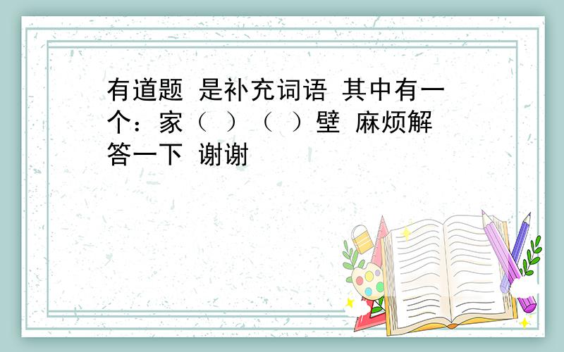 有道题 是补充词语 其中有一个：家（ ）（ ）壁 麻烦解答一下 谢谢