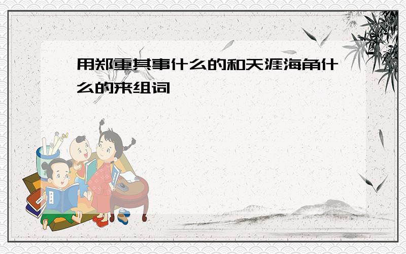 用郑重其事什么的和天涯海角什么的来组词