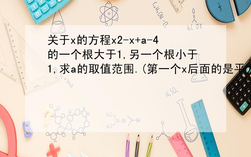 关于x的方程x2-x+a-4的一个根大于1,另一个根小于1,求a的取值范围.(第一个x后面的是平方号,我打不出!)