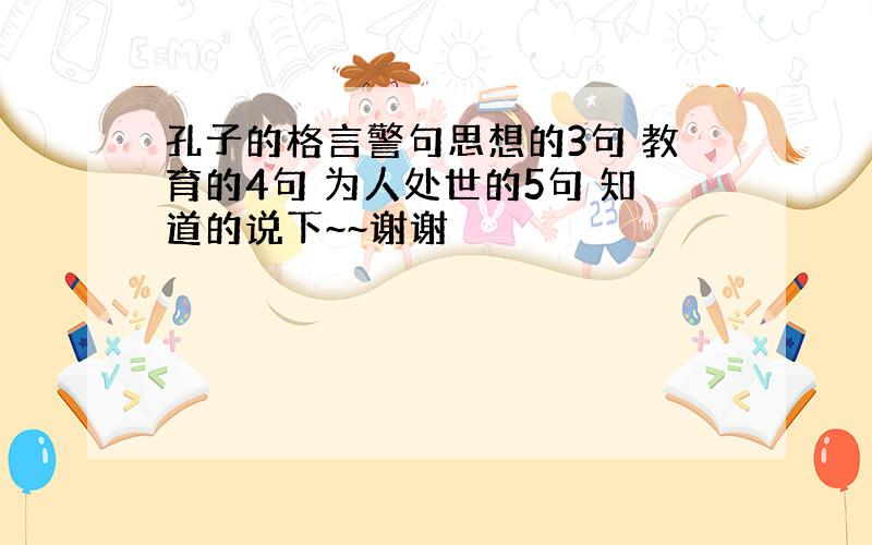 孔子的格言警句思想的3句 教育的4句 为人处世的5句 知道的说下~~谢谢