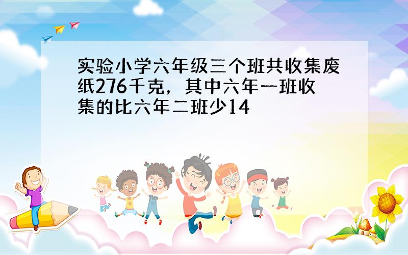 实验小学六年级三个班共收集废纸276千克，其中六年一班收集的比六年二班少14