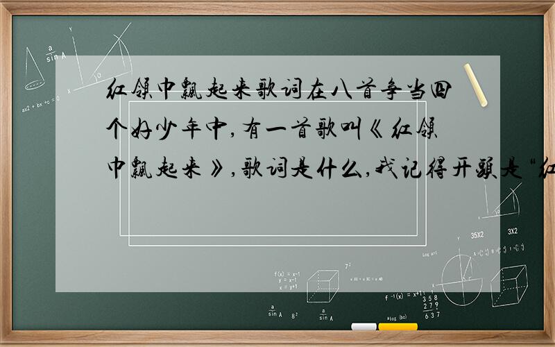 红领巾飘起来歌词在八首争当四个好少年中,有一首歌叫《红领巾飘起来》,歌词是什么,我记得开头是“红领巾,飘呀飘起来.”结尾