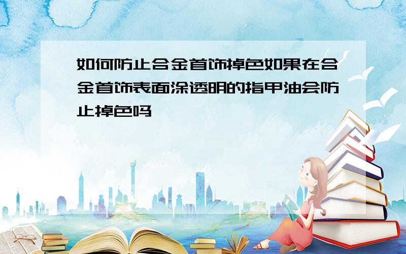 如何防止合金首饰掉色如果在合金首饰表面涂透明的指甲油会防止掉色吗