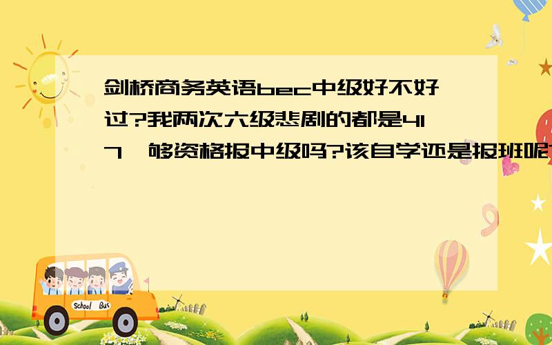 剑桥商务英语bec中级好不好过?我两次六级悲剧的都是417,够资格报中级吗?该自学还是报班呢?