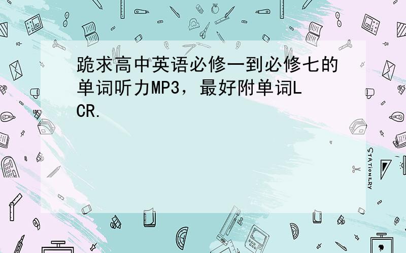 跪求高中英语必修一到必修七的单词听力MP3，最好附单词LCR.