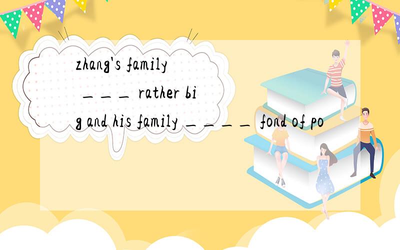 zhang's family ___ rather big and his family ____ fond of po