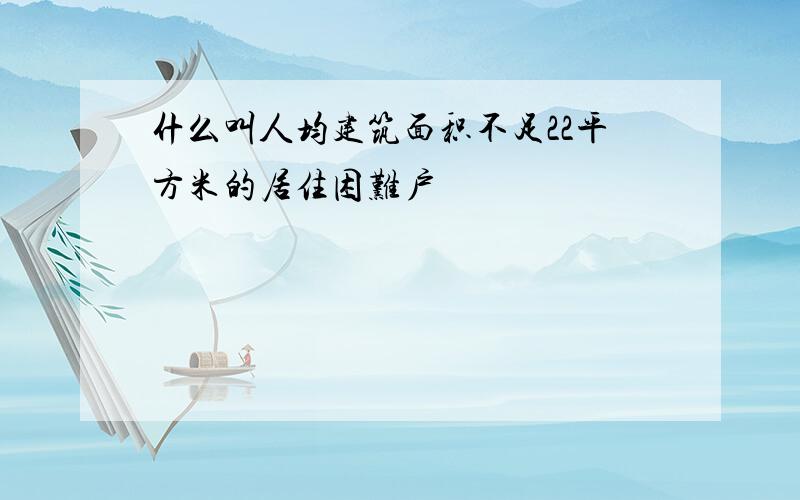 什么叫人均建筑面积不足22平方米的居住困难户